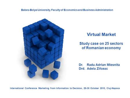 Virtual Market Study case on 25 sectors of Romanian economy Dr. Radu Adrian Mlesnita Drd. Adela Zifceac International Conference Marketing from Information.