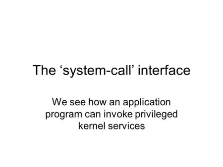 The ‘system-call’ interface We see how an application program can invoke privileged kernel services.