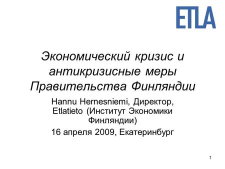 1 Экономический кризис и антикризисные меры Правительства Финляндии Hannu Hernesniemi, Директор, Etlatieto (Институт Экономики Финляндии) 16 апреля 2009,