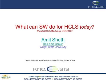 Knowledge Enabled Information and Services Science What can SW do for HCLS today? Panel at HCSL Workshop, WWW2007 Amit Sheth Kno.e.sis Center Wright State.