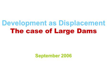 Development as Displacement The case of Large Dams September 2006.