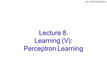 Intro. ANN & Fuzzy Systems Lecture 8. Learning (V): Perceptron Learning.