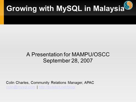 Growing with MySQL in Malaysia A Presentation for MAMPU/OSCC September 28, 2007 Colin Charles, Community Relations Manager, APAC