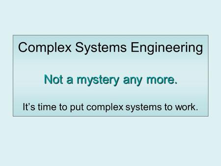 Not a mystery any more. Complex Systems Engineering Not a mystery any more. It’s time to put complex systems to work.