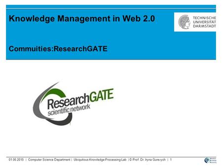 01.06.2015 | Computer Science Department | Ubiquitous Knowledge Processing Lab | © Prof. Dr. Iryna Gurevych | 1 Knowledge Management in Web 2.0 Commuities:ResearchGATE.