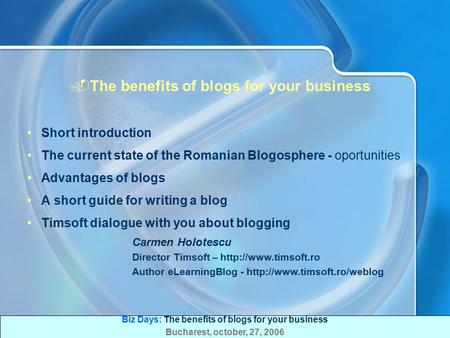 Biz Days: The benefits of blogs for your business Bucharest, october, 27, 2006.The benefits of blogs for your business Short introduction The current.