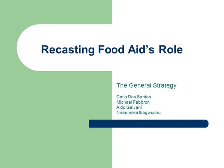 Recasting Food Aid’s Role The General Strategy Catia Dos Santos Michael Fabbroni Aldo Galvani Nnaemeka Ikegwuonu.