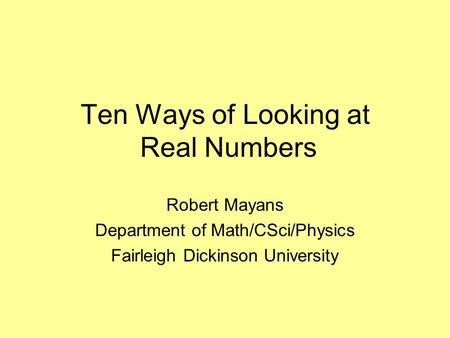 Ten Ways of Looking at Real Numbers Robert Mayans Department of Math/CSci/Physics Fairleigh Dickinson University.