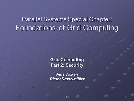 Volkert 1 Parallel Systems Special Chapter: Foundations of Grid Computing Grid Computing Part 2: Security Jens Volkert Dieter Kranzlmüller.