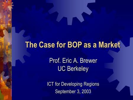 The Case for BOP as a Market Prof. Eric A. Brewer UC Berkeley ICT for Developing Regions September 3, 2003.