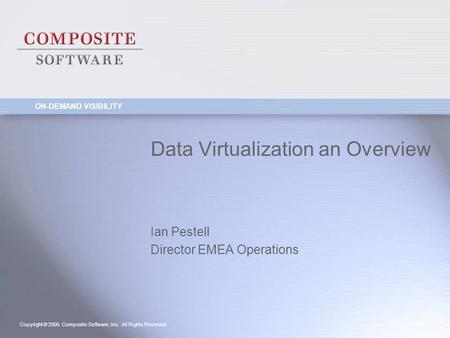 ON-DEMAND VISIBILITY Copyright © 2005 Composite Software, Inc. All Rights Reserved. Ian Pestell Director EMEA Operations Data Virtualization an Overview.