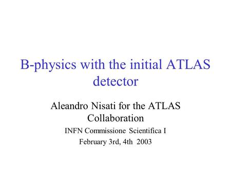 B-physics with the initial ATLAS detector Aleandro Nisati for the ATLAS Collaboration INFN Commissione Scientifica I February 3rd, 4th 2003.