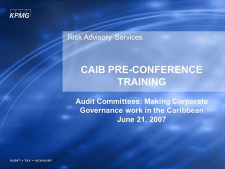 CAIB PRE-CONFERENCE TRAINING Audit Committees: Making Corporate Governance work in the Caribbean June 21, 2007 Risk Advisory Services.