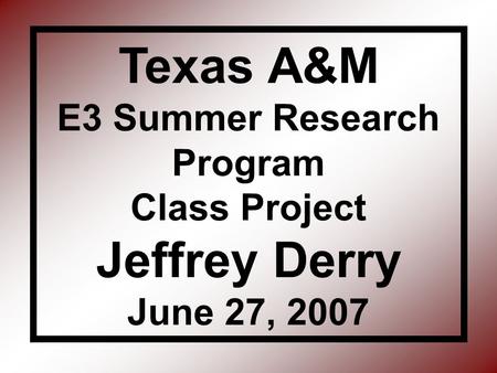 Texas A&M E3 Summer Research Program Class Project Jeffrey Derry June 27, 2007.