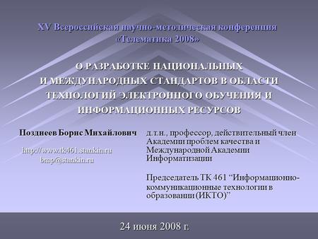 О РАЗРАБОТКЕ НАЦИОНАЛЬНЫХ И МЕЖДУНАРОДНЫХ СТАНДАРТОВ В ОБЛАСТИ ТЕХНОЛОГИЙ ЭЛЕКТРОННОГО ОБУЧЕНИЯ И ИНФОРМАЦИОННЫХ РЕСУРСОВ 24 июня 2008 г. Позднеев Борис.