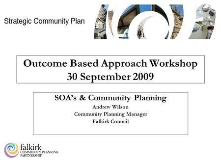 CK0909AW Outcome Based Approach Workshop 30 September 2009 SOA’s & Community Planning Andrew Wilson Community Planning Manager Falkirk Council.