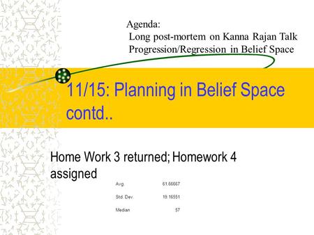 11/15: Planning in Belief Space contd.. Home Work 3 returned; Homework 4 assigned Avg.61.66667 Std. Dev.19.16551 Median57 Agenda: Long post-mortem on Kanna.