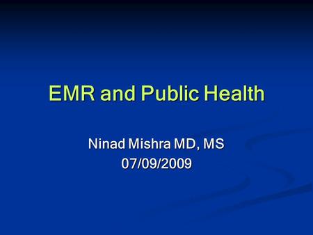 EMR and Public Health Ninad Mishra MD, MS 07/09/2009.