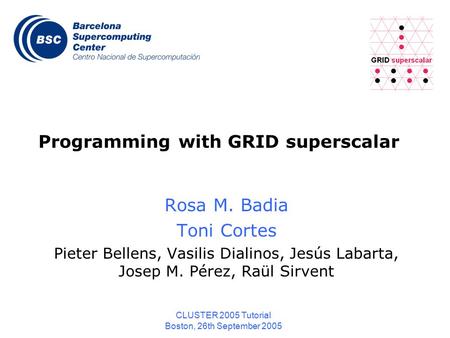 CLUSTER 2005 Tutorial Boston, 26th September 2005 Programming with GRID superscalar Rosa M. Badia Toni Cortes Pieter Bellens, Vasilis Dialinos, Jesús Labarta,