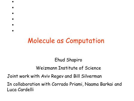 Molecule as Computation Ehud Shapiro Weizmann Institute of Science Joint work with Aviv Regev and Bill Silverman In collaboration with Corrado Priami,