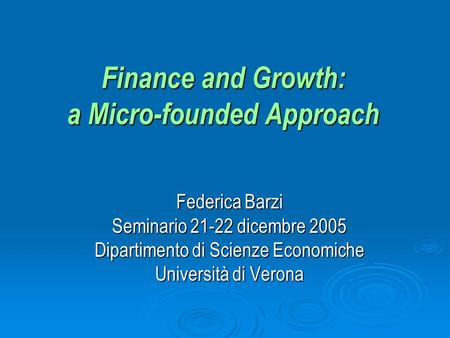 Finance and Growth: a Micro-founded Approach Federica Barzi Seminario 21-22 dicembre 2005 Dipartimento di Scienze Economiche Università di Verona.