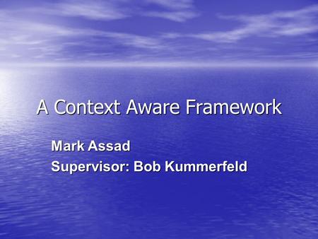 A Context Aware Framework Mark Assad Supervisor: Bob Kummerfeld.