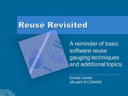 Ernest Cachia University of Malta “Reuse revisited plus …” Slide No. 1 - Title Slide Reuse Revisited A reminder of basic software reuse gauging techniques.