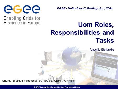 EGEE is a project funded by the European Union Uom Roles, Responsibilities and Tasks Vassilis Stefanidis EGEE - UoM kick-off Meeting, Jun, 2004 Source.