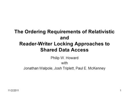 11/2/20111 The Ordering Requirements of Relativistic and Reader-Writer Locking Approaches to Shared Data Access Philip W. Howard with Jonathan Walpole,