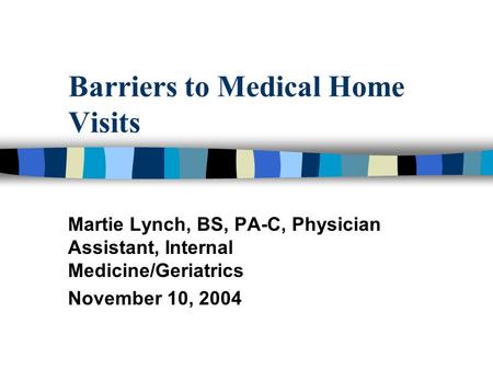 Barriers to Medical Home Visits Martie Lynch, BS, PA-C, Physician Assistant, Internal Medicine/Geriatrics November 10, 2004.