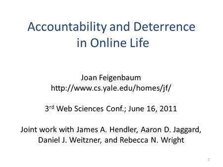 1 Accountability and Deterrence in Online Life Joan Feigenbaum  3 rd Web Sciences Conf.; June 16, 2011 Joint work with.