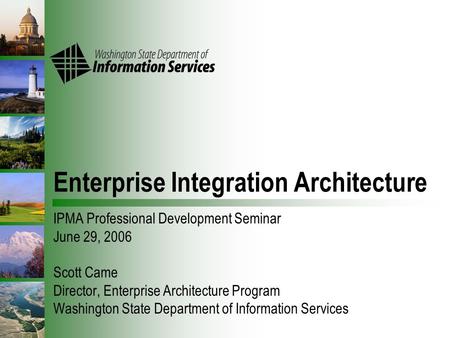 Enterprise Integration Architecture IPMA Professional Development Seminar June 29, 2006 Scott Came Director, Enterprise Architecture Program Washington.