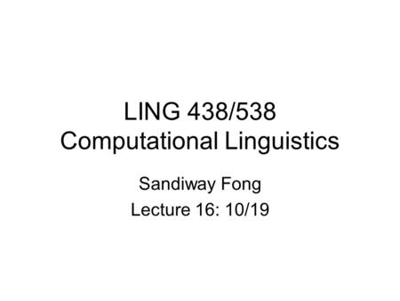 LING 438/538 Computational Linguistics Sandiway Fong Lecture 16: 10/19.