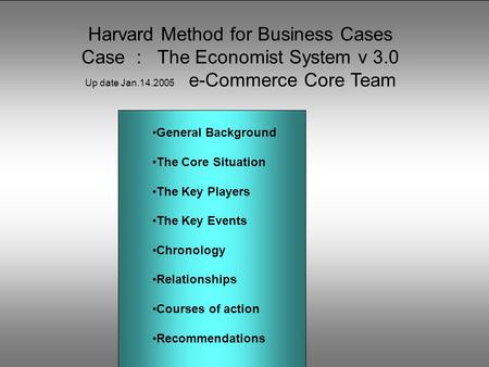 Harvard Method for Business Cases Case : The Economist System v 3.0 Up date Jan.14.2005 e-Commerce Core Team General Background The Core Situation The.