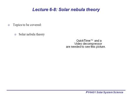 PY4A01 Solar System Science Lecture 6-8: Solar nebula theory oTopics to be covered: oSolar nebula theory.