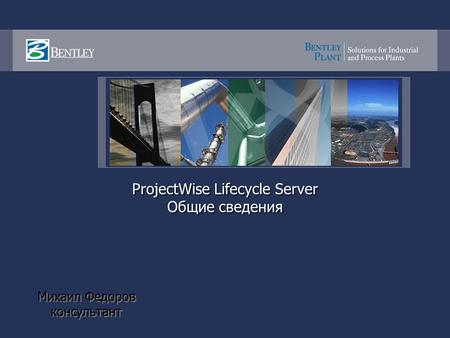 ProjectWise Lifecycle Server Общие сведения Михаил Федоров консультант Михаил Федоров консультант.