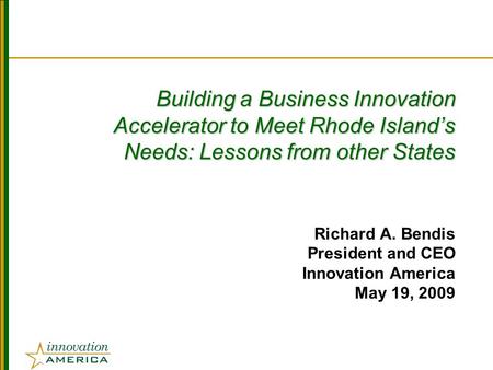 Building a Business Innovation Accelerator to Meet Rhode Island’s Needs: Lessons from other States Richard A. Bendis President and CEO Innovation America.