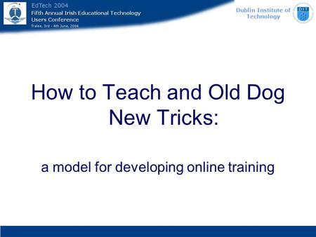 Dublin Institute of Technology How to Teach and Old Dog New Tricks: a model for developing online training.