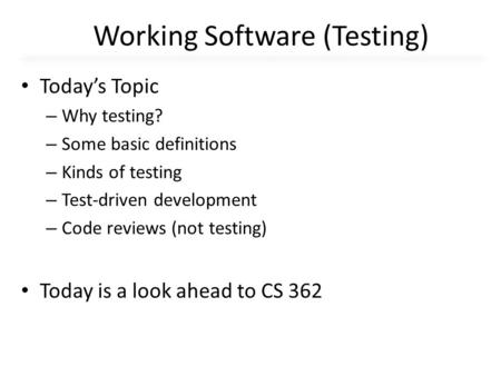 Working Software (Testing) Today’s Topic – Why testing? – Some basic definitions – Kinds of testing – Test-driven development – Code reviews (not testing)