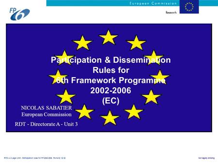 RTD-A.3 Legal Unit - Participation rules for FP 2002-2006 Roma12 12 02Not legally binding Participation & Dissemination Rules for 6th Framework Programme.