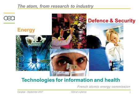 Cargèse - September 2007CEA at a glance 1 French atomic energy commission Defence & Security Energy The atom, from research to industry Technologies for.