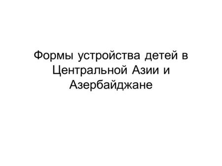 Формы устройства детей в Центральной Азии и Азербайджане.