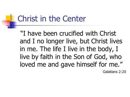 Christ in the Center “I have been crucified with Christ and I no longer live, but Christ lives in me. The life I live in the body, I live by faith in.