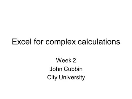 Excel for complex calculations Week 2 John Cubbin City University.