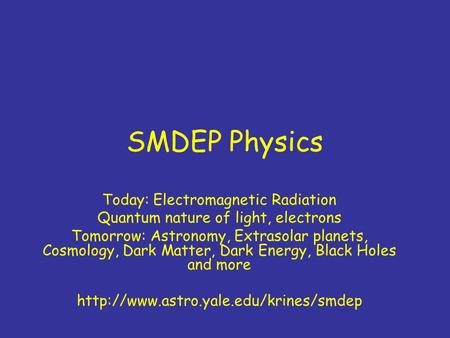 SMDEP Physics Today: Electromagnetic Radiation Quantum nature of light, electrons Tomorrow: Astronomy, Extrasolar planets, Cosmology, Dark Matter, Dark.