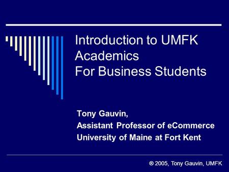 ® 2005, Tony Gauvin, UMFK Introduction to UMFK Academics For Business Students Tony Gauvin, Assistant Professor of eCommerce University of Maine at Fort.