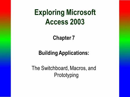 Exploring Microsoft Access 2003 Chapter 7 Building Applications: The Switchboard, Macros, and Prototyping.