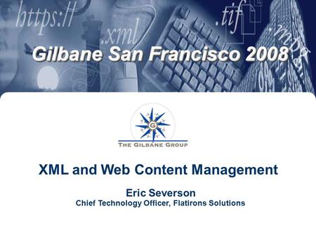 Gilbane San Francisco 2008 XML and Web Content Management Eric Severson Chief Technology Officer, Flatirons Solutions.