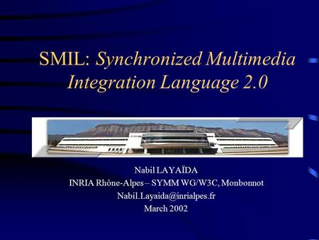 SMIL: Synchronized Multimedia Integration Language 2.0 Nabil LAYAÏDA INRIA Rhône-Alpes – SYMM WG/W3C, Monbonnot March 2002.