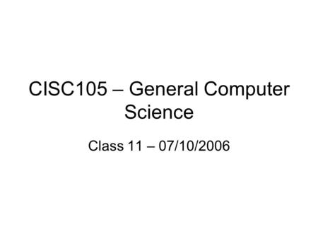 CISC105 – General Computer Science Class 11 – 07/10/2006.